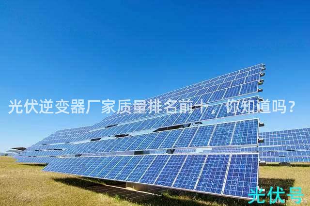 光伏逆变器厂家质量排名前十，你知道吗？