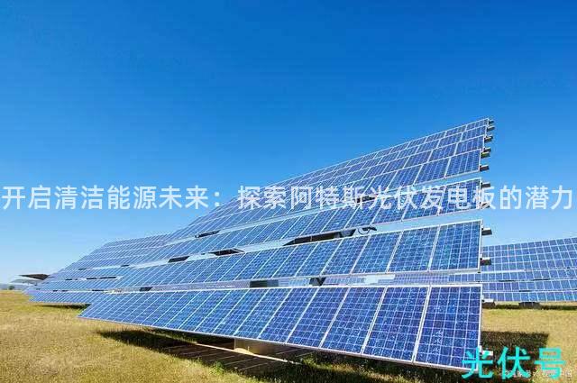 开启清洁能源未来：探索阿特斯光伏发电板的潜力